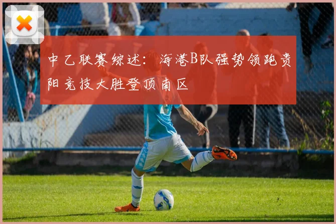 中乙联赛综述：海港B队强势领跑贵阳竞技大胜登顶南区