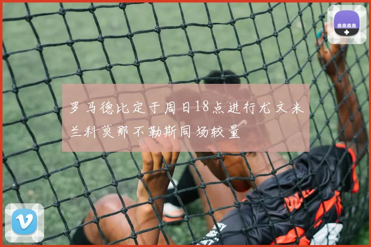 罗马德比定于周日18点进行尤文米兰科莫那不勒斯同场较量